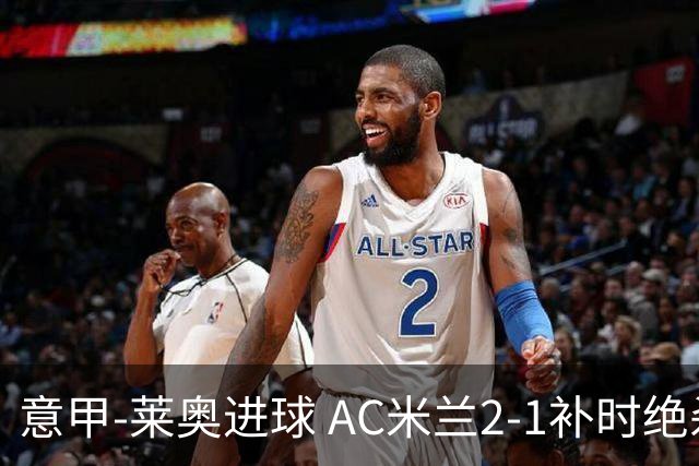 意甲-莱奥进球 AC米兰2-1补时绝杀 力夺主场4连胜