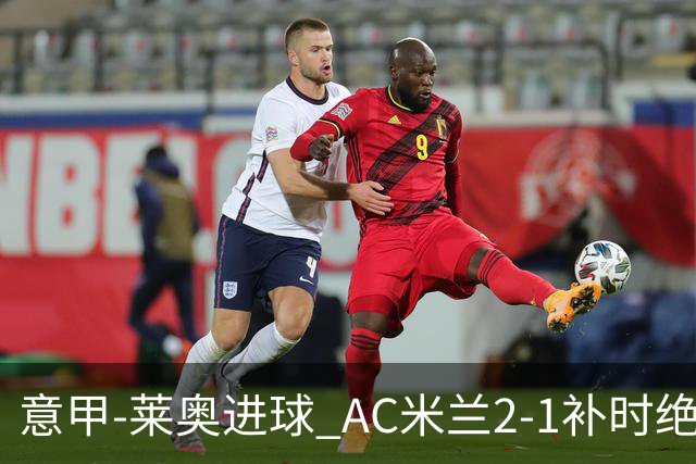 意甲-莱奥进球 AC米兰2-1补时绝杀 力夺主场4连胜